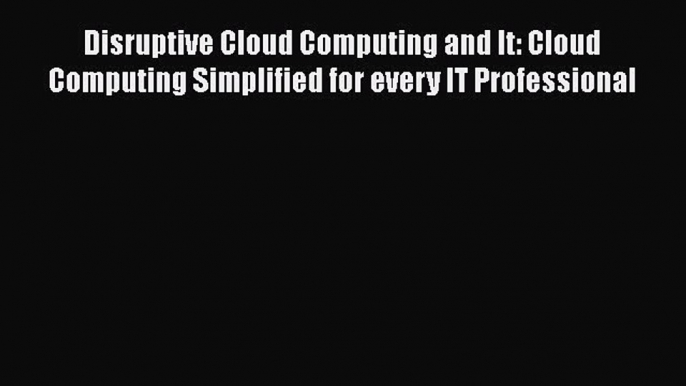 [PDF] Disruptive Cloud Computing and It: Cloud Computing Simplified for every IT Professional