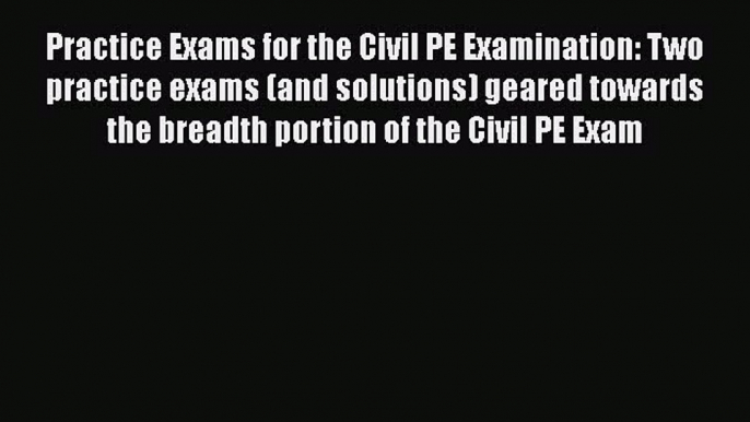 Read Practice Exams for the Civil PE Examination: Two practice exams (and solutions) geared