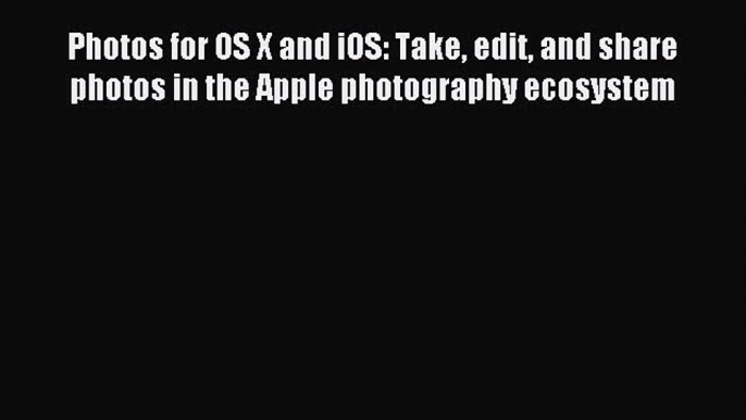 Read Photos for OS X and iOS: Take edit and share photos in the Apple photography ecosystem