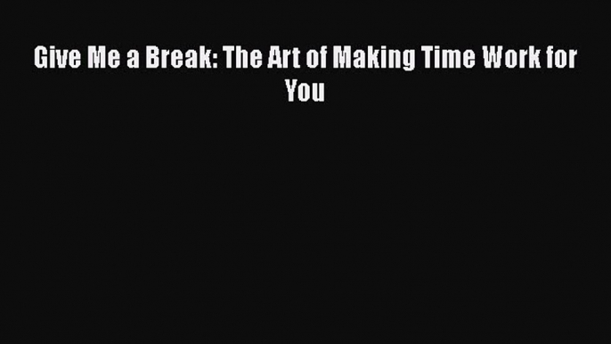 Read Give Me a Break: The Art of Making Time Work for You Ebook