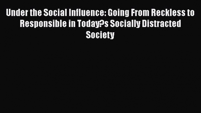 Read Under the Social Influence: Going From Reckless to Responsible in Today?s Socially Distracted