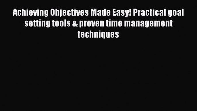 Read Achieving Objectives Made Easy! Practical goal setting tools & proven time management