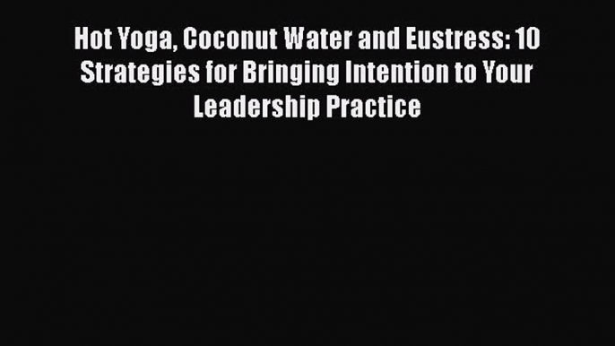 Download Hot Yoga Coconut Water and Eustress: 10 Strategies for Bringing Intention to Your