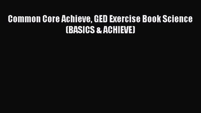 Read Common Core Achieve GED Exercise Book Science (BASICS & ACHIEVE) Ebook