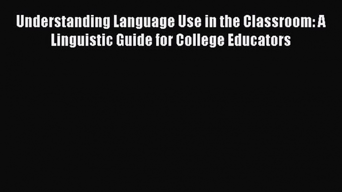 Read Understanding Language Use in the Classroom: A Linguistic Guide for College Educators