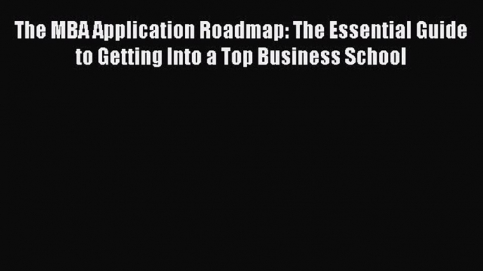 Read The MBA Application Roadmap: The Essential Guide to Getting Into a Top Business School