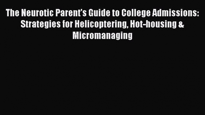 Read The Neurotic Parent's Guide to College Admissions: Strategies for Helicoptering Hot-housing