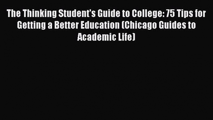 Download The Thinking Student's Guide to College: 75 Tips for Getting a Better Education (Chicago