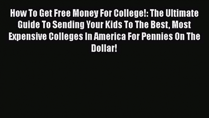 Read How To Get Free Money For College!: The Ultimate Guide To Sending Your Kids To The Best