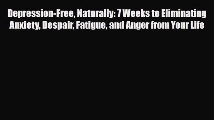 Read ‪Depression-Free Naturally: 7 Weeks to Eliminating Anxiety Despair Fatigue and Anger from