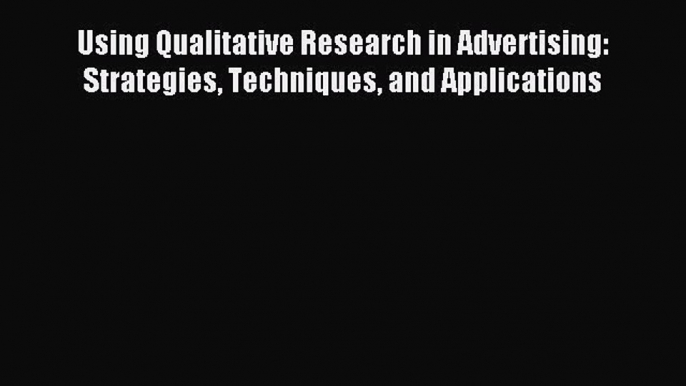 Read Using Qualitative Research in Advertising: Strategies Techniques and Applications PDF