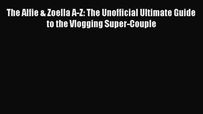 PDF The Alfie & Zoella A-Z: The Unofficial Ultimate Guide to the Vlogging Super-Couple Free