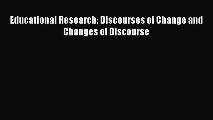 Read Educational Research: Discourses of Change and Changes of Discourse PDF Online