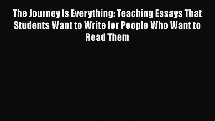 Read The Journey Is Everything: Teaching Essays That Students Want to Write for People Who