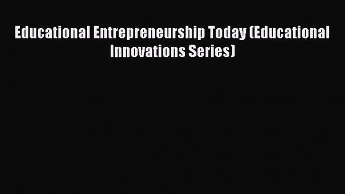 Read Educational Entrepreneurship Today (Educational Innovations Series) Ebook Free