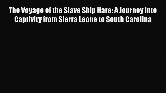 Download The Voyage of the Slave Ship Hare: A Journey into Captivity from Sierra Leone to South