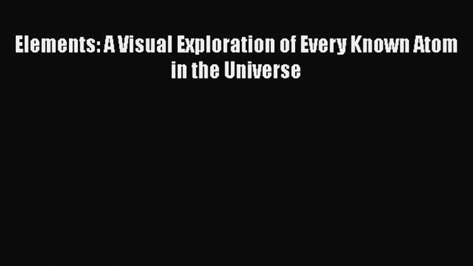 Read Elements: A Visual Exploration of Every Known Atom in the Universe PDF Free