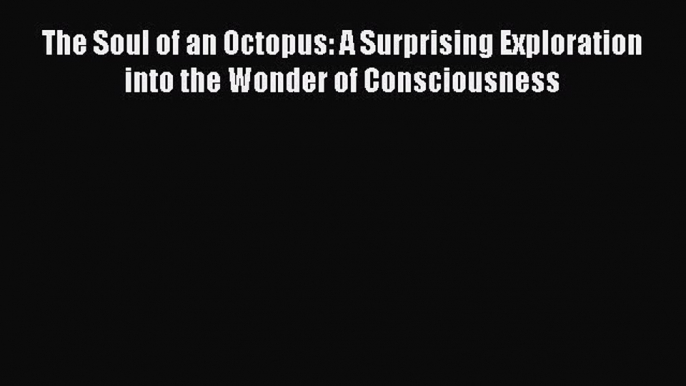 Read The Soul of an Octopus: A Surprising Exploration into the Wonder of Consciousness PDF