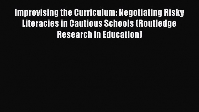 Read Improvising the Curriculum: Negotiating Risky Literacies in Cautious Schools (Routledge