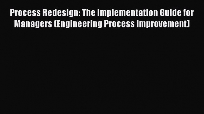 Read Process Redesign: The Implementation Guide for Managers (Engineering Process Improvement)