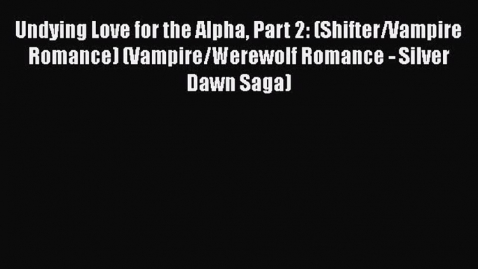 [PDF] Undying Love for the Alpha Part 2: (Shifter/Vampire Romance) (Vampire/Werewolf Romance