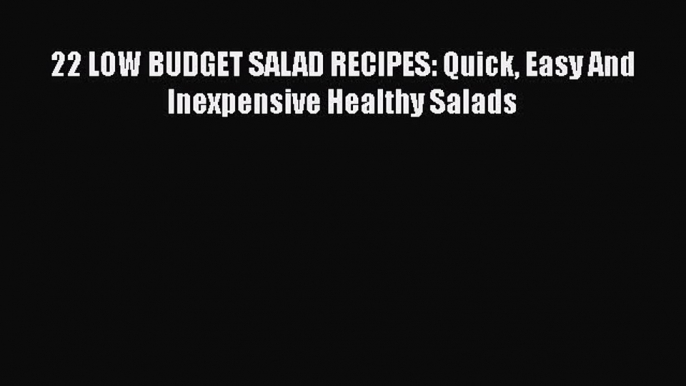 Read 22 LOW BUDGET SALAD RECIPES: Quick Easy And Inexpensive Healthy Salads PDF Free