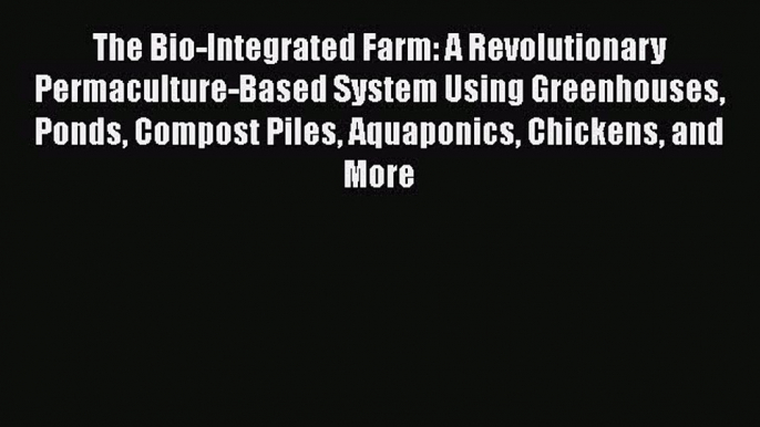 Read The Bio-Integrated Farm: A Revolutionary Permaculture-Based System Using Greenhouses Ponds