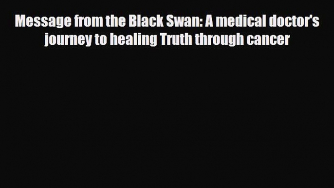 Read ‪Message from the Black Swan: A medical doctor's journey to healing Truth through cancer‬