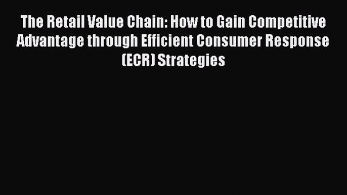 Read The Retail Value Chain: How to Gain Competitive Advantage through Efficient Consumer Response