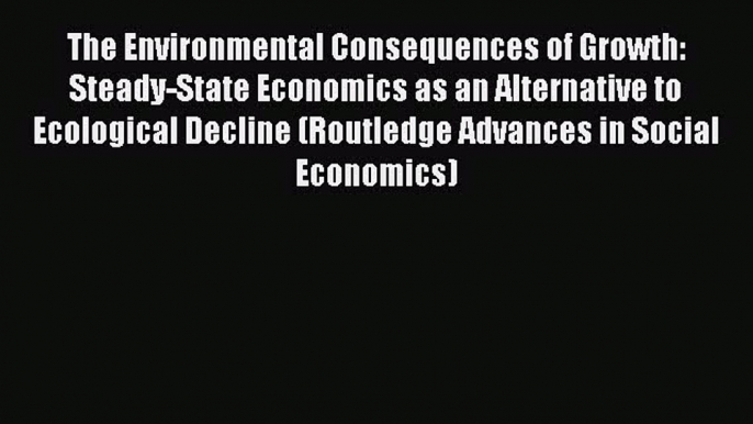 Read The Environmental Consequences of Growth: Steady-State Economics as an Alternative to