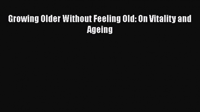 PDF Growing Older Without Feeling Old: On Vitality and Ageing Free Books