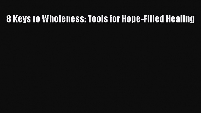 Download 8 Keys to Wholeness: Tools for Hope-Filled Healing Ebook Online