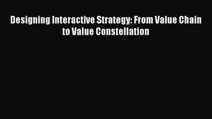 Download Designing Interactive Strategy: From Value Chain to Value Constellation PDF Free