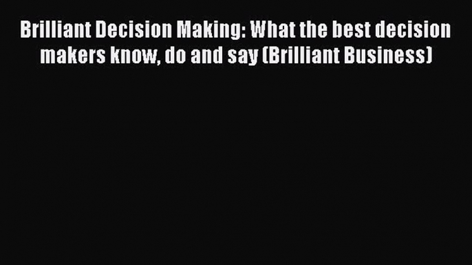 Download Brilliant Decision Making: What the best decision makers know do and say (Brilliant