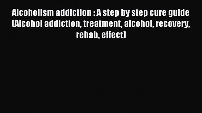 Read Alcoholism addiction : A step by step cure guide (Alcohol addiction treatment alcohol