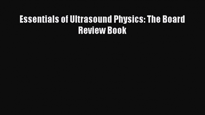 Read Essentials of Ultrasound Physics: The Board Review Book PDF Online