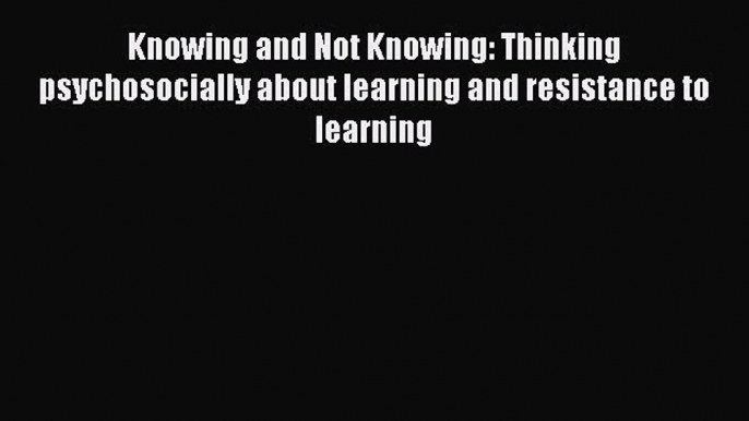 Read Knowing and Not Knowing: Thinking psychosocially about learning and resistance to learning