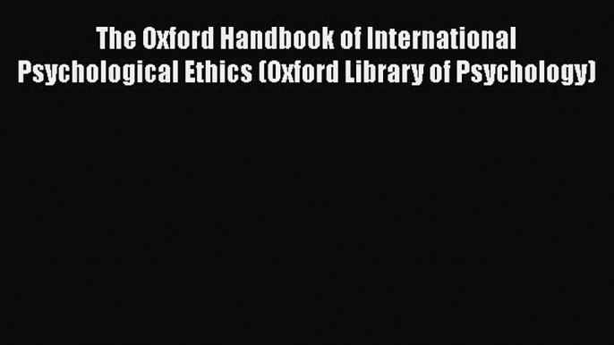 Download The Oxford Handbook of International Psychological Ethics (Oxford Library of Psychology)