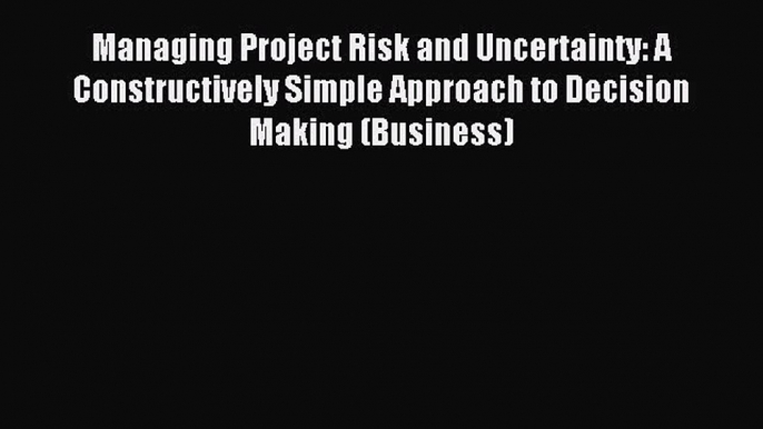 Read Managing Project Risk and Uncertainty: A Constructively Simple Approach to Decision Making