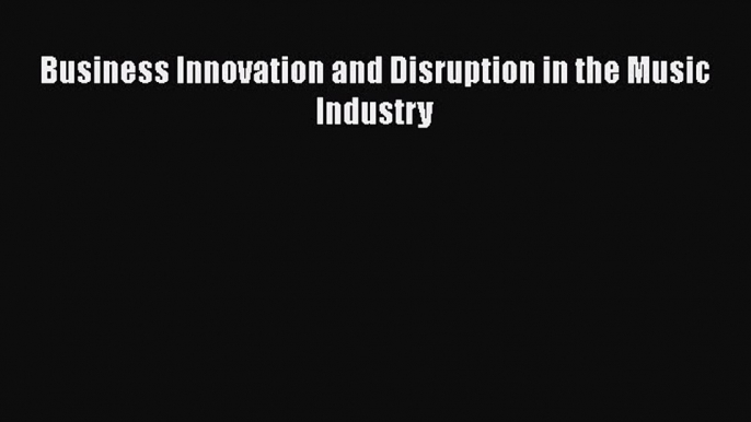 Read Business Innovation and Disruption in the Music Industry Ebook Free