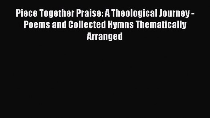 Read Piece Together Praise: A Theological Journey - Poems and Collected Hymns Thematically