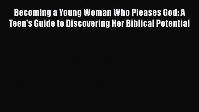 Download Becoming a Young Woman Who Pleases God: A Teen's Guide to Discovering Her Biblical