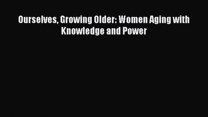 PDF Ourselves Growing Older: Women Aging with Knowledge and Power Free Books