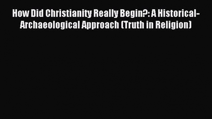 Read How Did Christianity Really Begin?: A Historical-Archaeological Approach (Truth in Religion)