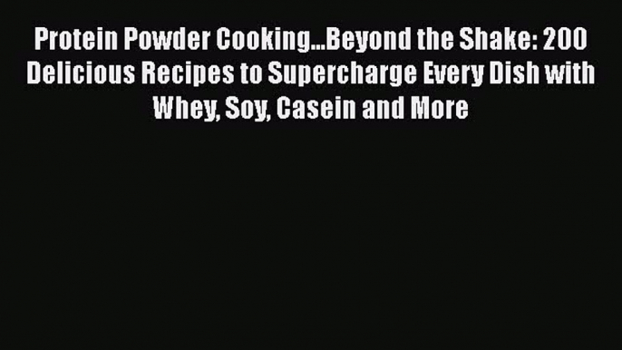 Read Protein Powder Cooking...Beyond the Shake: 200 Delicious Recipes to Supercharge Every