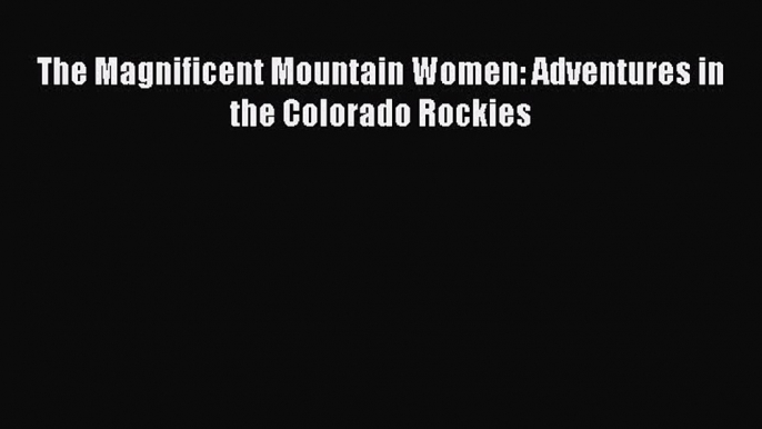 PDF The Magnificent Mountain Women: Adventures in the Colorado Rockies Free Books