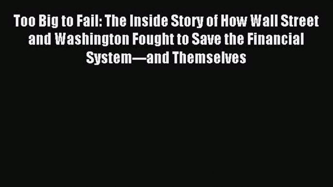 Read Too Big to Fail: The Inside Story of How Wall Street and Washington Fought to Save the