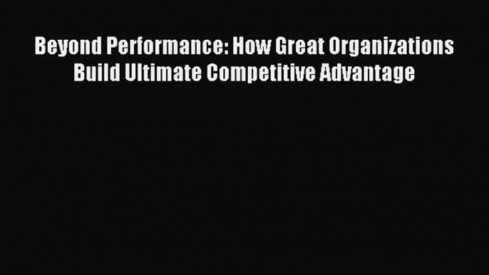 Read Beyond Performance: How Great Organizations Build Ultimate Competitive Advantage Ebook