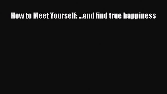 Read How to Meet Yourself: ...and find true happiness Ebook Free