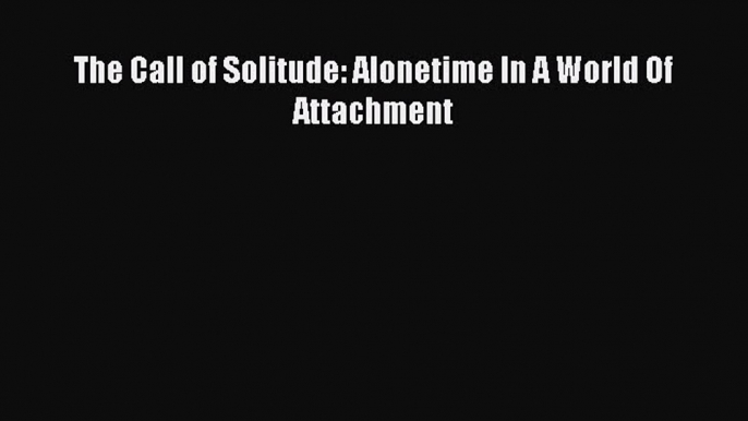 Read The Call of Solitude: Alonetime In A World Of Attachment PDF Online